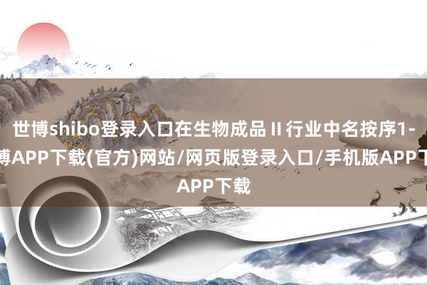 世博shibo登录入口在生物成品Ⅱ行业中名按序1-世博APP下载(官方)网站/网页版登录入口/手机版APP下载