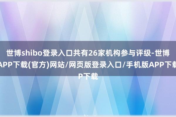 世博shibo登录入口共有26家机构参与评级-世博APP下载(官方)网站/网页版登录入口/手机版APP下载