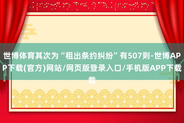 世博体育其次为“租出条约纠纷”有507则-世博APP下载(官方)网站/网页版登录入口/手机版APP下载