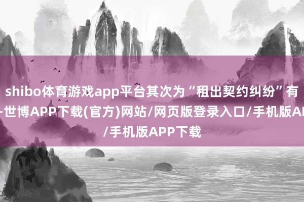 shibo体育游戏app平台其次为“租出契约纠纷”有507则-世博APP下载(官方)网站/网页版登录入口/手机版APP下载