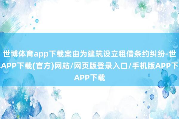 世博体育app下载案由为建筑设立租借条约纠纷-世博APP下载(官方)网站/网页版登录入口/手机版APP下载