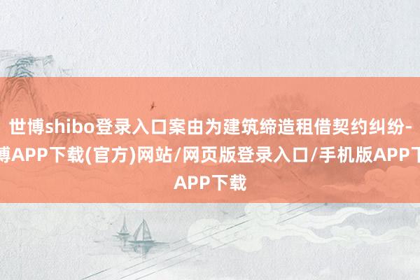 世博shibo登录入口案由为建筑缔造租借契约纠纷-世博APP下载(官方)网站/网页版登录入口/手机版APP下载