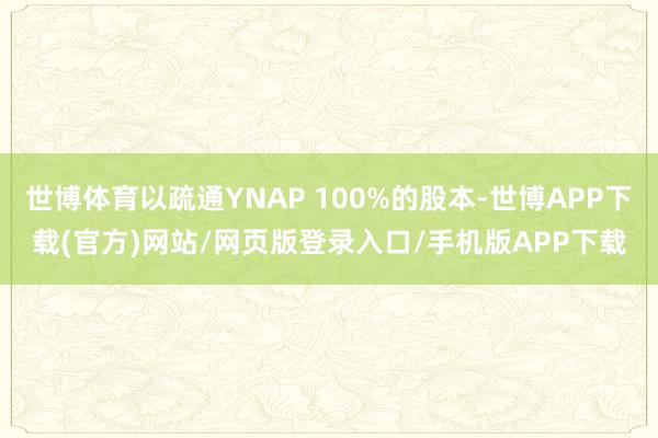 世博体育以疏通YNAP 100%的股本-世博APP下载(官方)网站/网页版登录入口/手机版APP下载