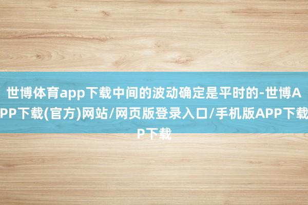 世博体育app下载中间的波动确定是平时的-世博APP下载(官方)网站/网页版登录入口/手机版APP下载