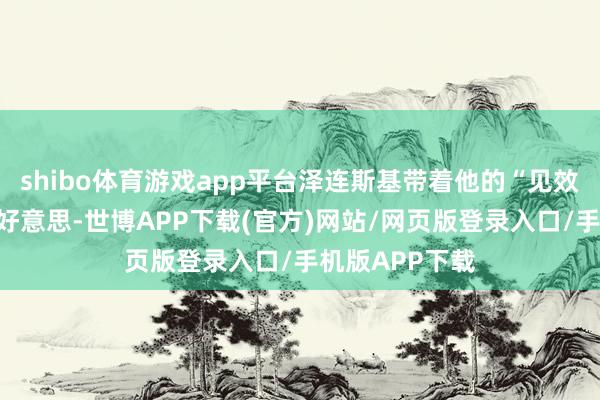 shibo体育游戏app平台泽连斯基带着他的“见效斟酌”高调访好意思-世博APP下载(官方)网站/网页版登录入口/手机版APP下载