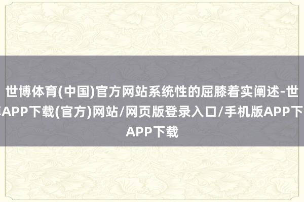 世博体育(中国)官方网站系统性的屈膝着实阐述-世博APP下载(官方)网站/网页版登录入口/手机版APP下载