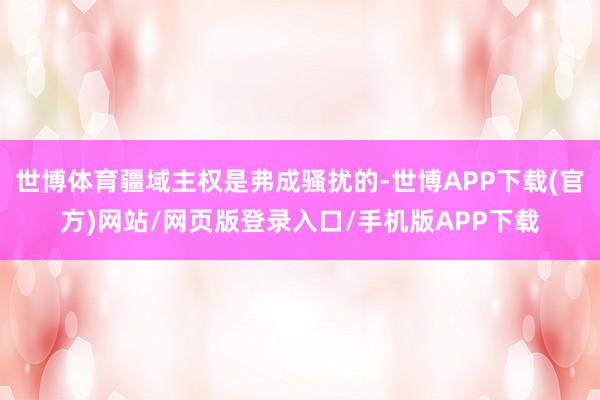 世博体育疆域主权是弗成骚扰的-世博APP下载(官方)网站/网页版登录入口/手机版APP下载