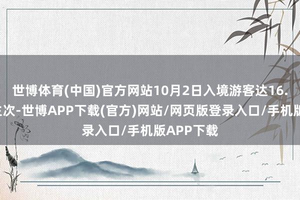 世博体育(中国)官方网站10月2日入境游客达16.6万东谈主次-世博APP下载(官方)网站/网页版登录入口/手机版APP下载