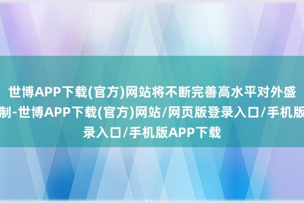 世博APP下载(官方)网站将不断完善高水平对外盛开体制机制-世博APP下载(官方)网站/网页版登录入口/手机版APP下载