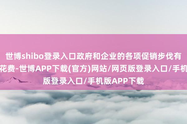 世博shibo登录入口政府和企业的各项促销步伐有用地刺激了花费-世博APP下载(官方)网站/网页版登录入口/手机版APP下载