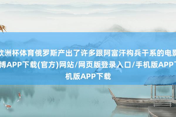 欧洲杯体育俄罗斯产出了许多跟阿富汗构兵干系的电影-世博APP下载(官方)网站/网页版登录入口/手机版APP下载