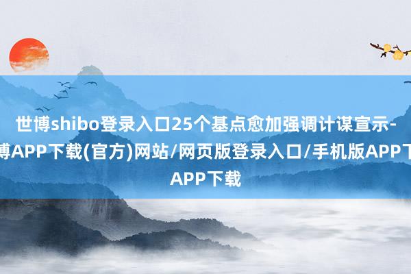 世博shibo登录入口25个基点愈加强调计谋宣示-世博APP下载(官方)网站/网页版登录入口/手机版APP下载