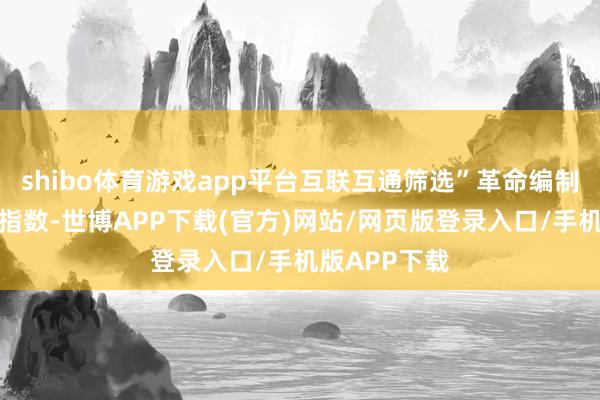 shibo体育游戏app平台互联互通筛选”革命编制设施的宽基指数-世博APP下载(官方)网站/网页版登录入口/手机版APP下载