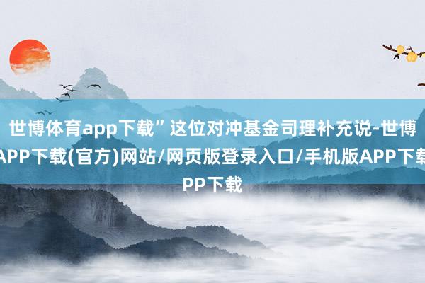 世博体育app下载”这位对冲基金司理补充说-世博APP下载(官方)网站/网页版登录入口/手机版APP下载