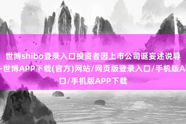 世博shibo登录入口投资者因上市公司诞妄述说导致亏本-世博APP下载(官方)网站/网页版登录入口/手机版APP下载