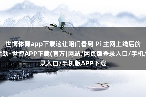 世博体育app下载这让咱们看到 Pi 主网上线后的深广价值后劲-世博APP下载(官方)网站/网页版登录入口/手机版APP下载