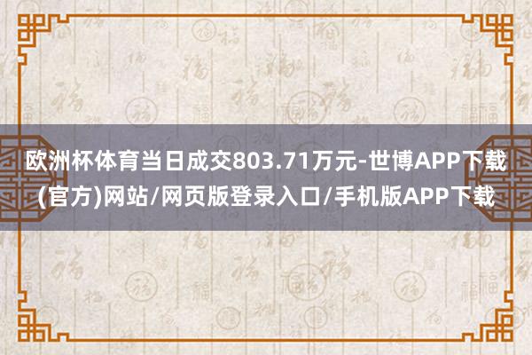 欧洲杯体育当日成交803.71万元-世博APP下载(官方)网站/网页版登录入口/手机版APP下载