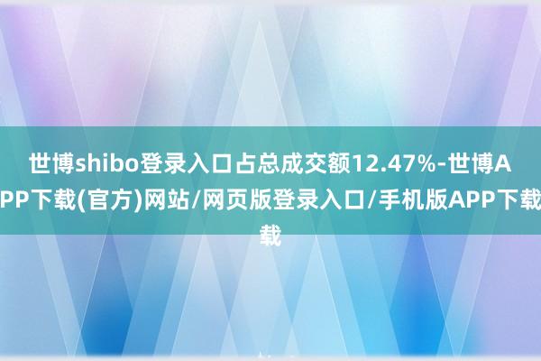 世博shibo登录入口占总成交额12.47%-世博APP下载(官方)网站/网页版登录入口/手机版APP下载