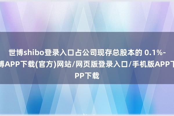 世博shibo登录入口占公司现存总股本的 0.1%-世博APP下载(官方)网站/网页版登录入口/手机版APP下载