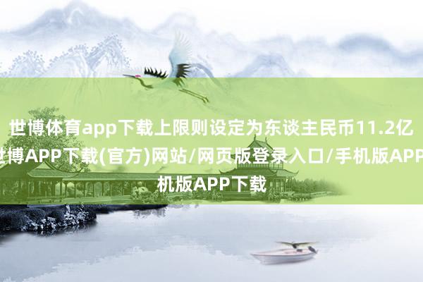 世博体育app下载上限则设定为东谈主民币11.2亿元-世博APP下载(官方)网站/网页版登录入口/手机版APP下载