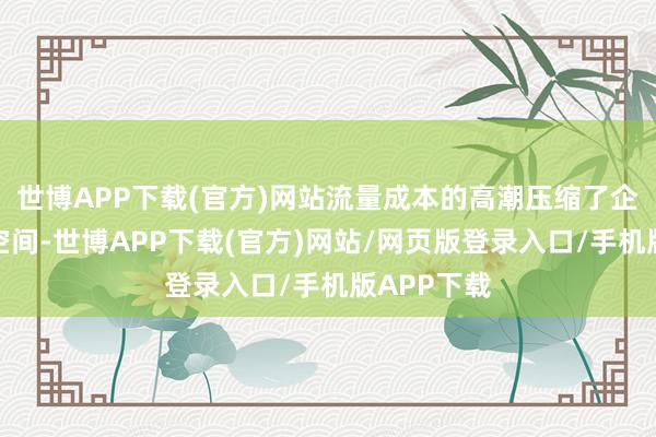 世博APP下载(官方)网站流量成本的高潮压缩了企业的利润空间-世博APP下载(官方)网站/网页版登录入口/手机版APP下载