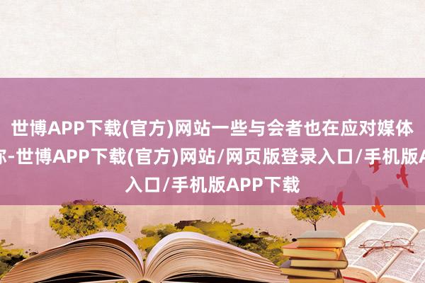 世博APP下载(官方)网站一些与会者也在应对媒体上发文称-世博APP下载(官方)网站/网页版登录入口/手机版APP下载