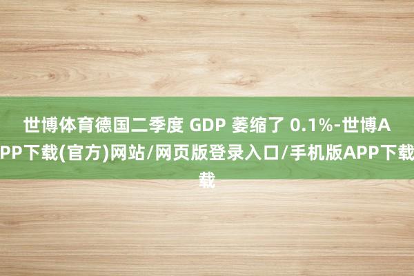 世博体育德国二季度 GDP 萎缩了 0.1%-世博APP下载(官方)网站/网页版登录入口/手机版APP下载