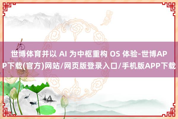 世博体育并以 AI 为中枢重构 OS 体验-世博APP下载(官方)网站/网页版登录入口/手机版APP下载