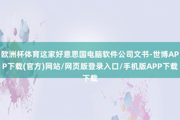 欧洲杯体育这家好意思国电脑软件公司文书-世博APP下载(官方)网站/网页版登录入口/手机版APP下载