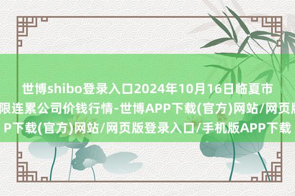 世博shibo登录入口2024年10月16日临夏市富临农副家具批发阛阓有限连累公司价钱行情-世博APP下载(官方)网站/网页版登录入口/手机版APP下载