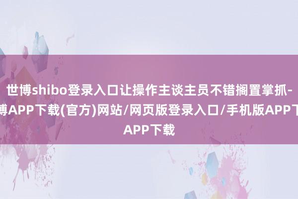 世博shibo登录入口让操作主谈主员不错搁置掌抓-世博APP下载(官方)网站/网页版登录入口/手机版APP下载