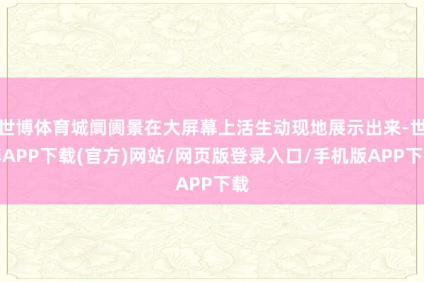 世博体育城阛阓景在大屏幕上活生动现地展示出来-世博APP下载(官方)网站/网页版登录入口/手机版APP下载