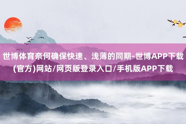 世博体育奈何确保快速、浅薄的同期-世博APP下载(官方)网站/网页版登录入口/手机版APP下载