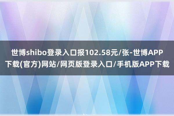 世博shibo登录入口报102.58元/张-世博APP下载(官方)网站/网页版登录入口/手机版APP下载