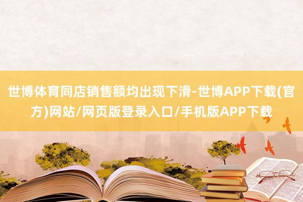 世博体育同店销售额均出现下滑-世博APP下载(官方)网站/网页版登录入口/手机版APP下载