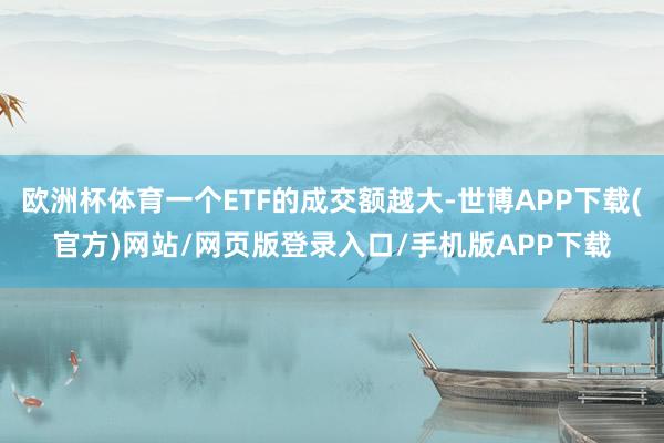 欧洲杯体育一个ETF的成交额越大-世博APP下载(官方)网站/网页版登录入口/手机版APP下载