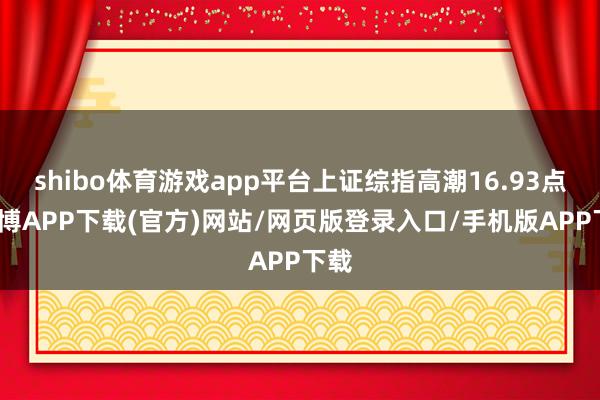 shibo体育游戏app平台上证综指高潮16.93点-世博APP下载(官方)网站/网页版登录入口/手机版APP下载