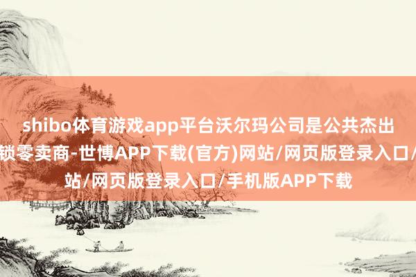 shibo体育游戏app平台沃尔玛公司是公共杰出、时刻启动的连锁零卖商-世博APP下载(官方)网站/网页版登录入口/手机版APP下载