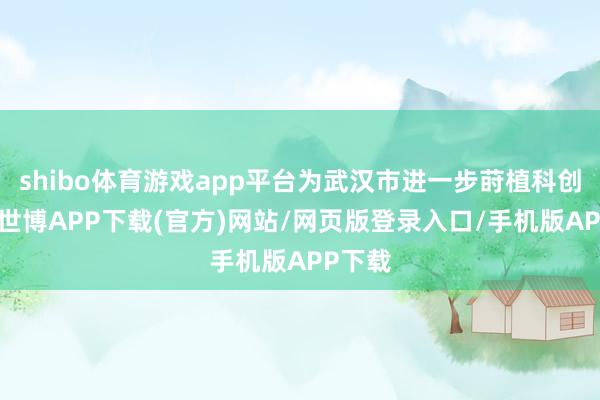 shibo体育游戏app平台为武汉市进一步莳植科创能源-世博APP下载(官方)网站/网页版登录入口/手机版APP下载