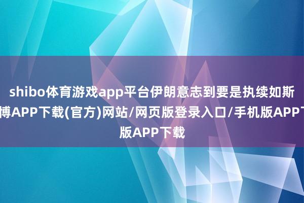 shibo体育游戏app平台伊朗意志到要是执续如斯-世博APP下载(官方)网站/网页版登录入口/手机版APP下载