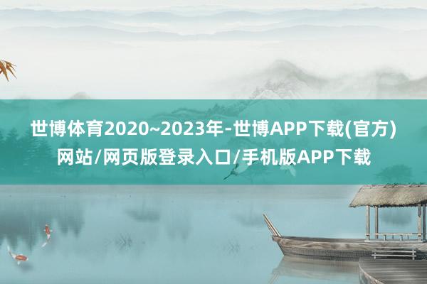 世博体育2020~2023年-世博APP下载(官方)网站/网页版登录入口/手机版APP下载