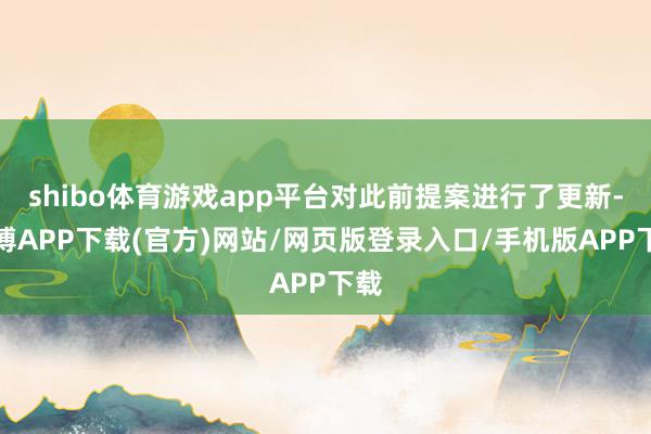 shibo体育游戏app平台对此前提案进行了更新-世博APP下载(官方)网站/网页版登录入口/手机版APP下载