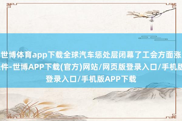 世博体育app下载全球汽车惩处层闭幕了工会方面涨薪7%的条件-世博APP下载(官方)网站/网页版登录入口/手机版APP下载