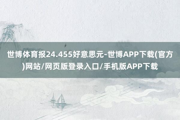 世博体育报24.455好意思元-世博APP下载(官方)网站/网页版登录入口/手机版APP下载