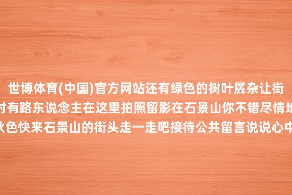 世博体育(中国)官方网站还有绿色的树叶羼杂让街说念变得娇娆华好意思时时有路东说念主在这里拍照留影在石景山你不错尽情地享受大当然赋予的娇娆秋色快来石景山的街头走一走吧接待公共留言说说心中最好意思的秋色在那里作家：北京石景山官方发布    -世博APP下载(官方)网站/网页版登录入口/手机版APP下载