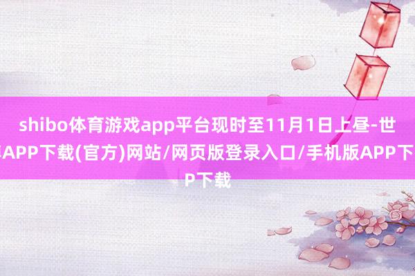 shibo体育游戏app平台现时至11月1日上昼-世博APP下载(官方)网站/网页版登录入口/手机版APP下载