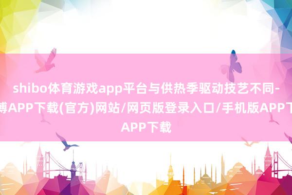 shibo体育游戏app平台与供热季驱动技艺不同-世博APP下载(官方)网站/网页版登录入口/手机版APP下载