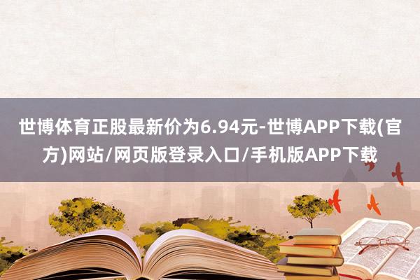 世博体育正股最新价为6.94元-世博APP下载(官方)网站/网页版登录入口/手机版APP下载