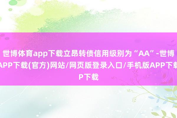 世博体育app下载立昂转债信用级别为“AA”-世博APP下载(官方)网站/网页版登录入口/手机版APP下载