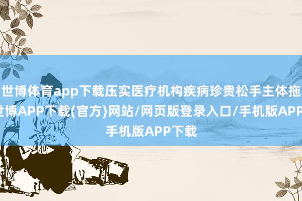 世博体育app下载压实医疗机构疾病珍贵松手主体拖累-世博APP下载(官方)网站/网页版登录入口/手机版APP下载